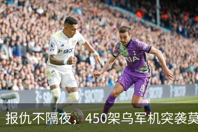 报仇不隔夜，450架乌军机突袭莫斯科！不到24h，俄连炸乌境内10州